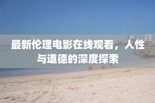 最新伦理电影在线观看，人性与道德的深度探索