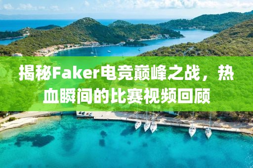 揭秘Faker电竞巅峰之战，热血瞬间的比赛视频回顾