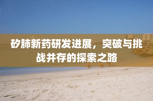 矽肺新药研发进展，突破与挑战并存的探索之路