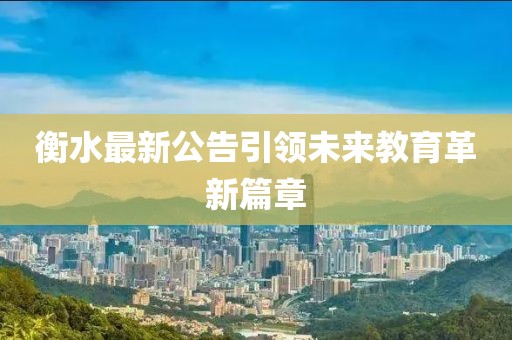 衡水最新公告引领未来教育革新篇章
