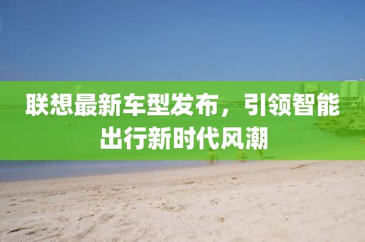 联想最新车型发布，引领智能出行新时代风潮