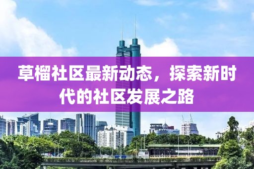 草榴社区最新动态，探索新时代的社区发展之路
