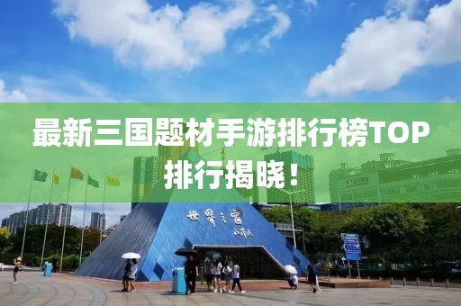 最新三国题材手游排行榜TOP排行揭晓！