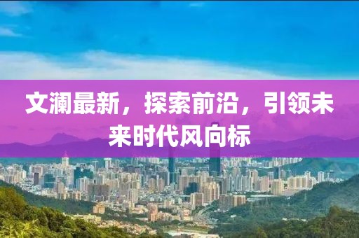 文澜最新，探索前沿，引领未来时代风向标