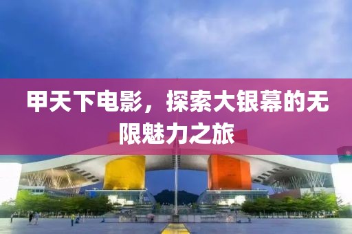 甲天下电影，探索大银幕的无限魅力之旅