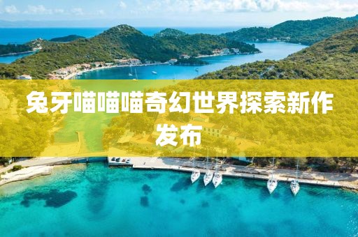 兔牙喵喵喵奇幻世界探索新作发布