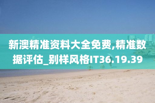 新澳精准资料大全免费,精准数据评估_别样风格IT36.19.39