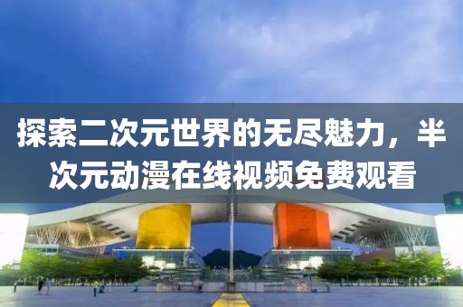 探索二次元世界的无尽魅力，半次元动漫在线视频免费观看