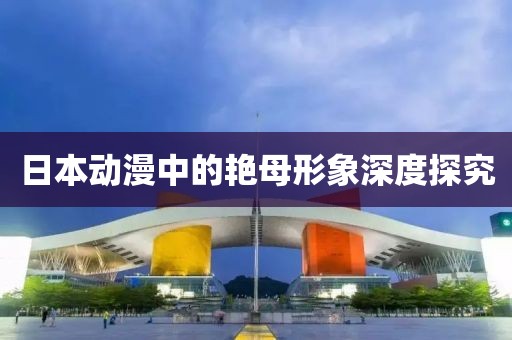 日本动漫中的艳母形象深度探究