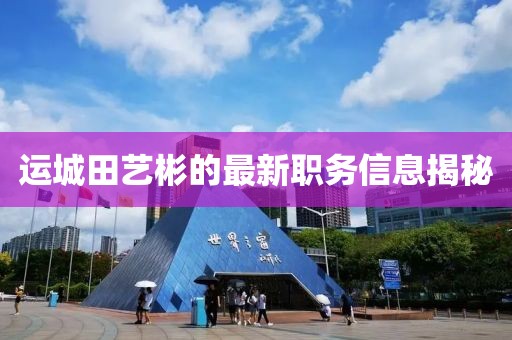 运城田艺彬的最新职务信息揭秘