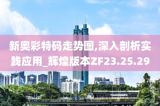 新奥彩特码走势图,深入剖析实践应用_辉煌版本ZF23.25.29