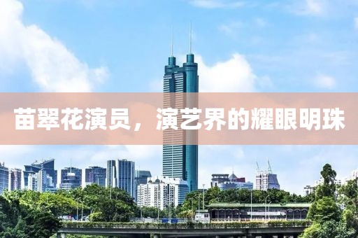 苗翠花演员，演艺界的耀眼明珠