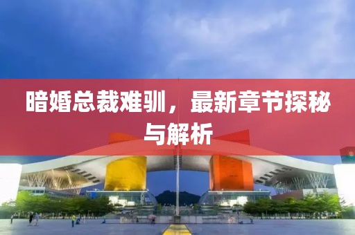 暗婚总裁难驯，最新章节探秘与解析