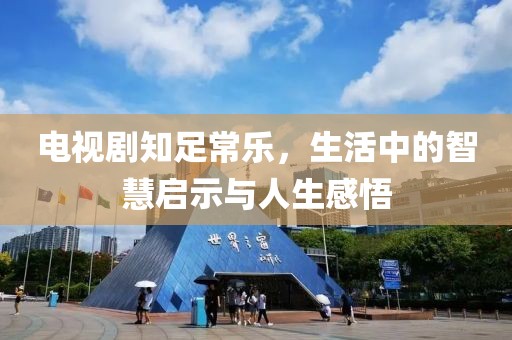 电视剧知足常乐，生活中的智慧启示与人生感悟