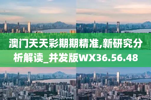 澳门天天彩期期精准,新研究分析解读_并发版WX36.56.48