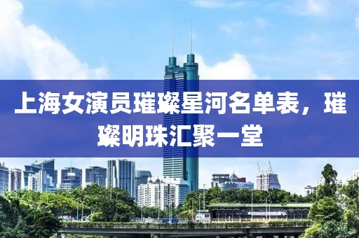 上海女演员璀璨星河名单表，璀璨明珠汇聚一堂