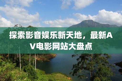 探索影音娱乐新天地，最新AV电影网站大盘点