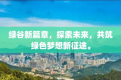 绿谷新篇章，探索未来，共筑绿色梦想新征途。