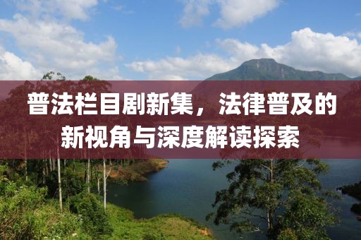 普法栏目剧新集，法律普及的新视角与深度解读探索