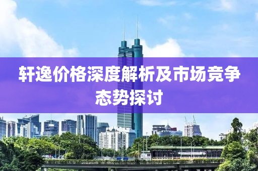轩逸价格深度解析及市场竞争态势探讨