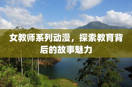 女教师系列动漫，探索教育背后的故事魅力