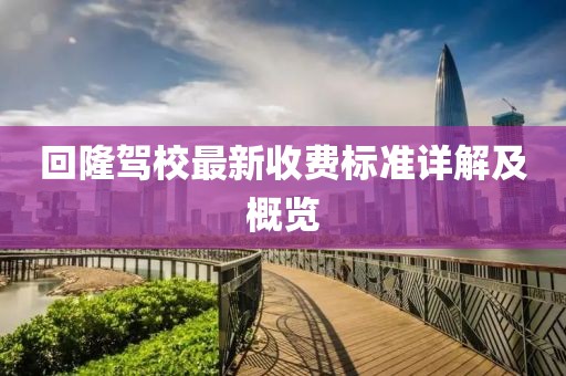 回隆驾校最新收费标准详解及概览