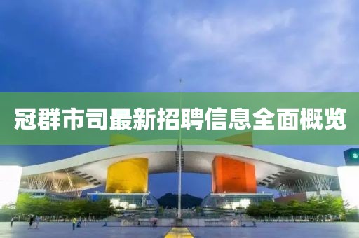 冠群市司最新招聘信息全面概览