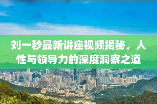 刘一秒最新讲座视频揭秘，人性与领导力的深度洞察之道