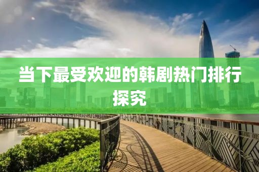 当下最受欢迎的韩剧热门排行探究