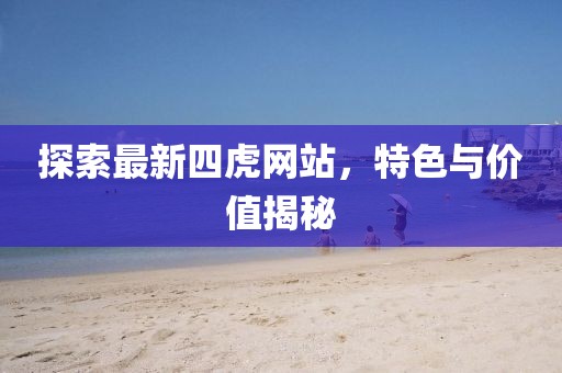 探索最新四虎网站，特色与价值揭秘