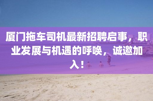 厦门拖车司机最新招聘启事，职业发展与机遇的呼唤，诚邀加入！