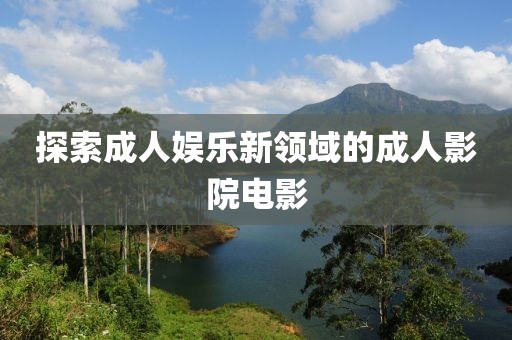 探索成人娱乐新领域的成人影院电影