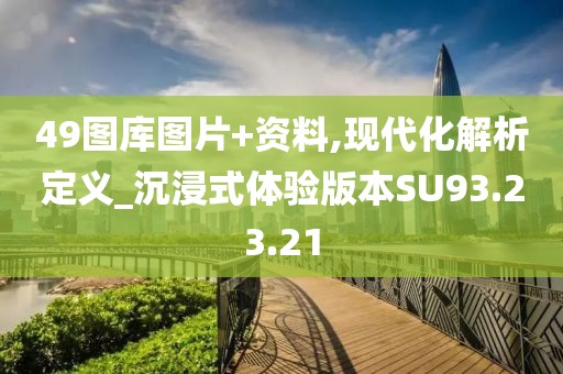 49图库图片+资料,现代化解析定义_沉浸式体验版本SU93.23.21