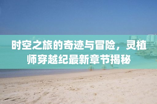 时空之旅的奇迹与冒险，灵植师穿越纪最新章节揭秘