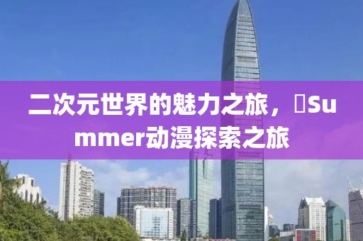 二次元世界的魅力之旅，姉Summer动漫探索之旅