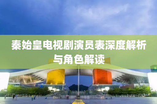 秦始皇电视剧演员表深度解析与角色解读