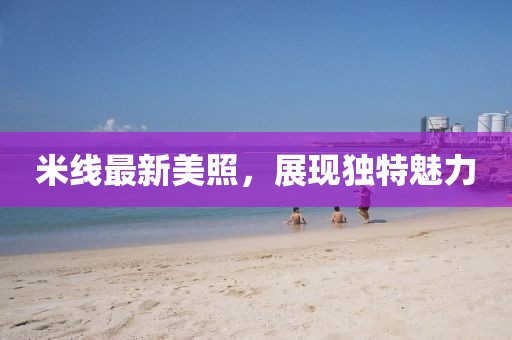米线最新美照，展现独特魅力