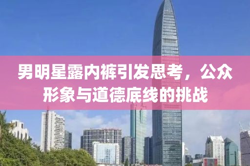 男明星露内裤引发思考，公众形象与道德底线的挑战