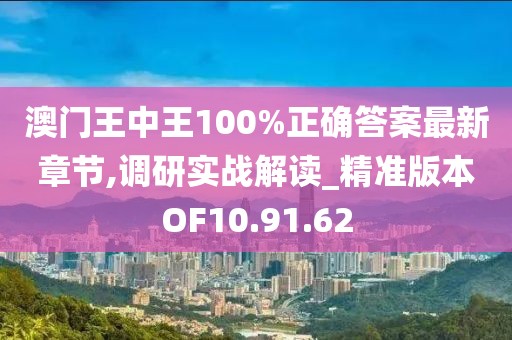 澳门王中王100%正确答案最新章节,调研实战解读_精准版本OF10.91.62