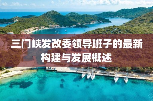 三门峡发改委领导班子的最新构建与发展概述