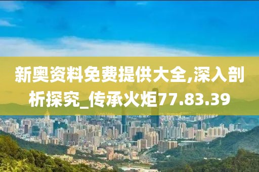新奥资料免费提供大全,深入剖析探究_传承火炬77.83.39