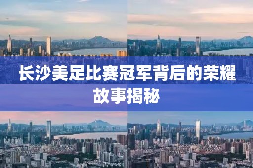 长沙美足比赛冠军背后的荣耀故事揭秘