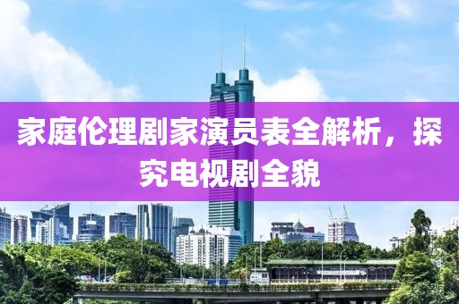 家庭伦理剧家演员表全解析，探究电视剧全貌
