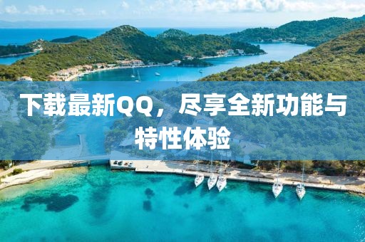 下载最新QQ，尽享全新功能与特性体验