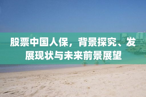 股票中国人保，背景探究、发展现状与未来前景展望