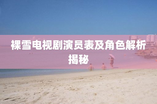 裸雪电视剧演员表及角色解析揭秘