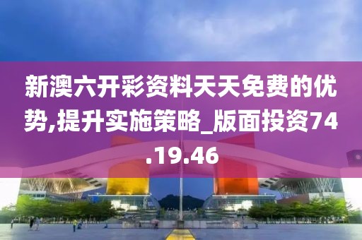 新澳六开彩资料天天免费的优势,提升实施策略_版面投资74.19.46