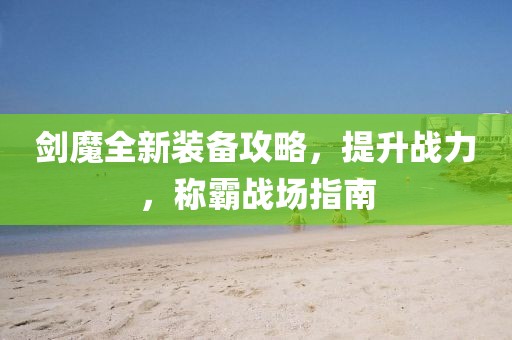 剑魔全新装备攻略，提升战力，称霸战场指南