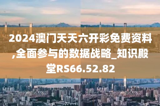 2024澳门天天六开彩免费资料,全面参与的数据战略_知识殿堂RS66.52.82