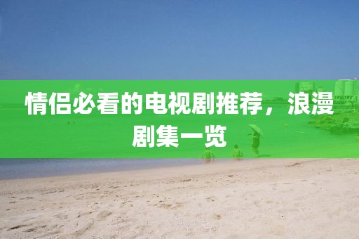 情侣必看的电视剧推荐，浪漫剧集一览